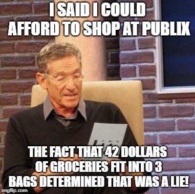 Maury Lie Detector Meme | I SAID I COULD AFFORD TO SHOP AT PUBLIX; THE FACT THAT 42 DOLLARS OF GROCERIES FIT INTO 3 BAGS DETERMINED THAT WAS A LIE! | image tagged in memes,maury lie detector | made w/ Imgflip meme maker