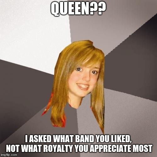 Musically Oblivious 8th Grader Meme | QUEEN?? I ASKED WHAT BAND YOU LIKED, NOT WHAT ROYALTY YOU APPRECIATE MOST | image tagged in memes,musically oblivious 8th grader | made w/ Imgflip meme maker