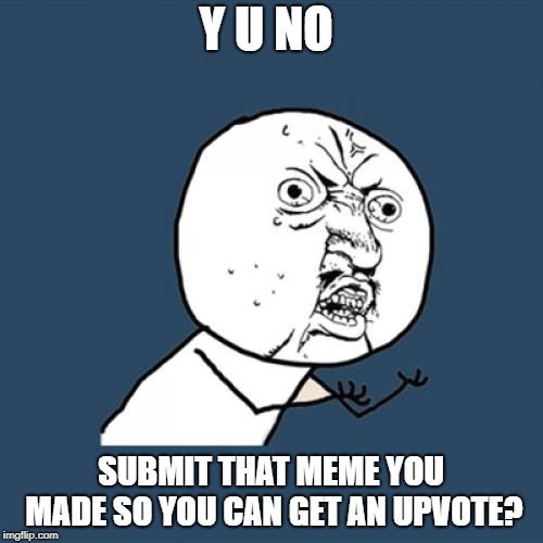 Y U No Meme | Y U NO SUBMIT THAT MEME YOU MADE SO YOU CAN GET AN UPVOTE? | image tagged in memes,y u no | made w/ Imgflip meme maker