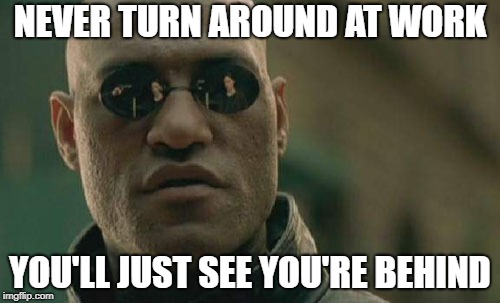 Matrix Morpheus | NEVER TURN AROUND AT WORK; YOU'LL JUST SEE YOU'RE BEHIND | image tagged in memes,matrix morpheus | made w/ Imgflip meme maker