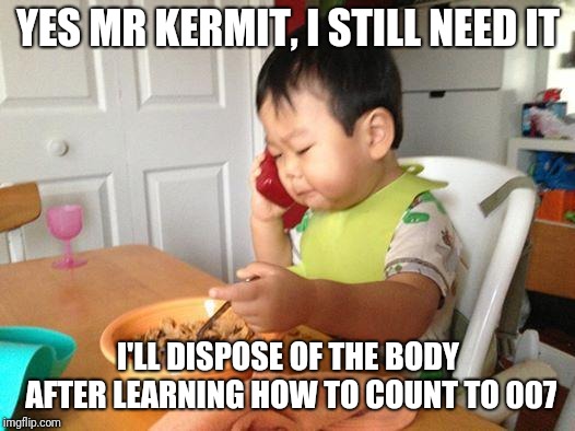 No Bullshit Business Baby |  YES MR KERMIT, I STILL NEED IT; I'LL DISPOSE OF THE BODY AFTER LEARNING HOW TO COUNT TO 007 | image tagged in memes,no bullshit business baby | made w/ Imgflip meme maker