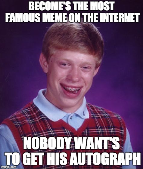 poor Brian | BECOME'S THE MOST FAMOUS MEME ON THE INTERNET; NOBODY WANT'S TO GET HIS AUTOGRAPH | image tagged in memes,bad luck brian | made w/ Imgflip meme maker