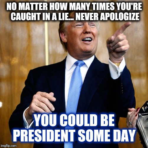 Donal Trump Birthday | NO MATTER HOW MANY TIMES YOU'RE CAUGHT IN A LIE... NEVER APOLOGIZE YOU COULD BE PRESIDENT SOME DAY | image tagged in donal trump birthday | made w/ Imgflip meme maker