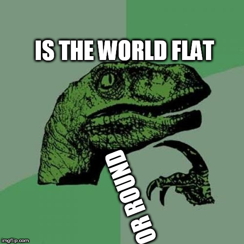 Philosoraptor Meme | IS THE WORLD FLAT; OR ROUND | image tagged in memes,philosoraptor | made w/ Imgflip meme maker