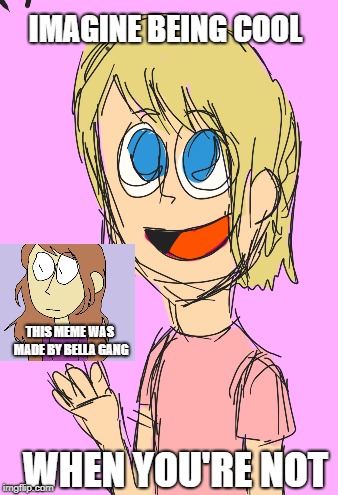 okay  | IMAGINE BEING COOL; THIS MEME WAS MADE BY BELLA GANG; WHEN YOU'RE NOT | image tagged in yeet | made w/ Imgflip meme maker