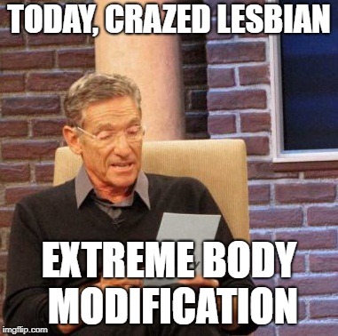 Maury Lie Detector | TODAY, CRAZED LESBIAN; EXTREME BODY MODIFICATION | image tagged in memes,maury lie detector | made w/ Imgflip meme maker
