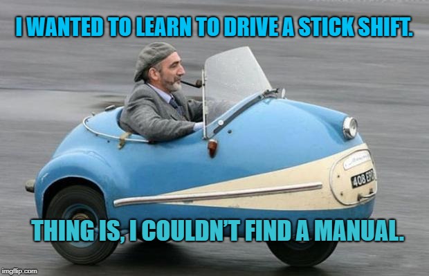 auto | I WANTED TO LEARN TO DRIVE A STICK SHIFT. THING IS, I COULDN’T FIND A MANUAL. | image tagged in auto | made w/ Imgflip meme maker