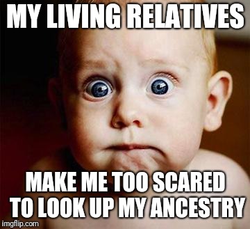 scared baby | MY LIVING RELATIVES MAKE ME TOO SCARED TO LOOK UP MY ANCESTRY | image tagged in scared baby | made w/ Imgflip meme maker