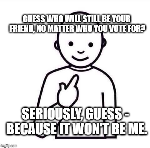 Not this guy... | GUESS WHO WILL STILL BE YOUR FRIEND, NO MATTER WHO YOU VOTE FOR? SERIOUSLY, GUESS - BECAUSE IT WON'T BE ME. | image tagged in this guy,vote,election,voting,friends,voters | made w/ Imgflip meme maker