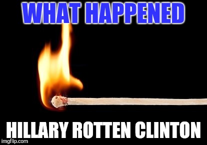 match | WHAT HAPPENED HILLARY ROTTEN CLINTON | image tagged in match | made w/ Imgflip meme maker
