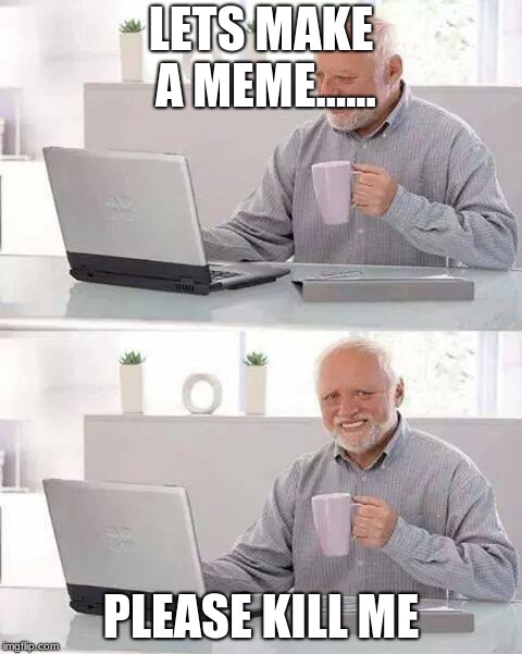 Hide the Pain Harold | LETS MAKE A MEME...... PLEASE KILL ME | image tagged in memes,hide the pain harold | made w/ Imgflip meme maker