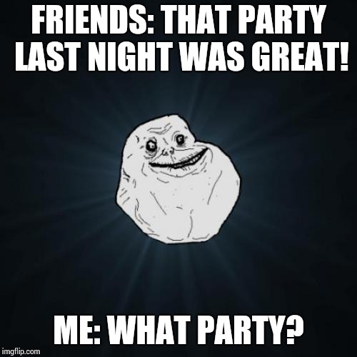 Forever Alone Meme | FRIENDS: THAT PARTY LAST NIGHT WAS GREAT! ME: WHAT PARTY? | image tagged in memes,forever alone | made w/ Imgflip meme maker