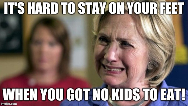 hillary clinton crying upset unhappy lock her up rnc | IT'S HARD TO STAY ON YOUR FEET; WHEN YOU GOT NO KIDS TO EAT! | image tagged in hillary clinton crying upset unhappy lock her up rnc | made w/ Imgflip meme maker