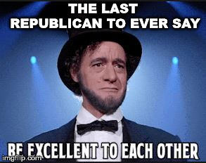 Lincoln Be Excellent to Each Other | THE LAST REPUBLICAN TO EVER SAY | image tagged in politics lol | made w/ Imgflip meme maker