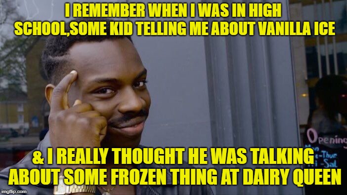 Roll Safe Think About It Meme | I REMEMBER WHEN I WAS IN HIGH SCHOOL,SOME KID TELLING ME ABOUT VANILLA ICE & I REALLY THOUGHT HE WAS TALKING ABOUT SOME FROZEN THING AT DAIR | image tagged in memes,roll safe think about it | made w/ Imgflip meme maker