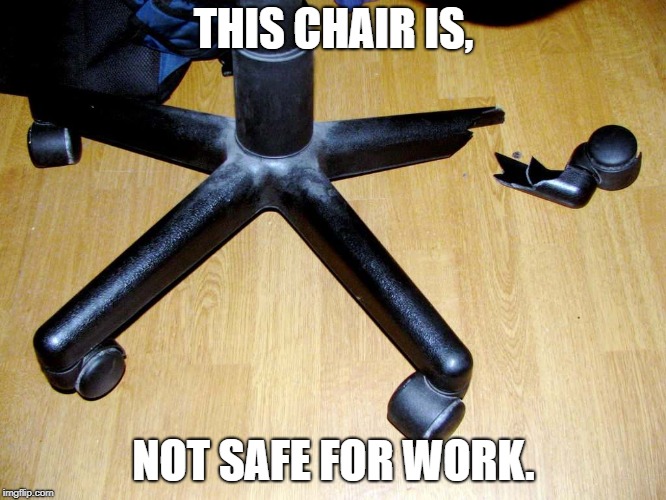 Please don't use a chair like this, | THIS CHAIR IS, NOT SAFE FOR WORK. | image tagged in nsfw,broken leg,not safe for work,wheelchair | made w/ Imgflip meme maker