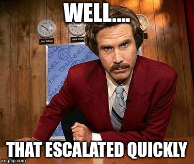 ron burgundy | WELL.... THAT ESCALATED QUICKLY | image tagged in ron burgundy | made w/ Imgflip meme maker