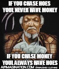 you can lose money chasin hoes | IF YOU CHASE HOES YOUL NEVER HAVE MONEY; IF YOU CHASE MONEY YOUL ALWAYS HAVE HOES | image tagged in you can lose money chasin hoes | made w/ Imgflip meme maker