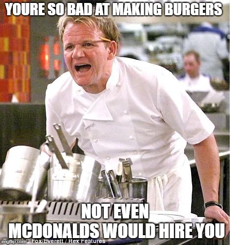 Chef Gordon Ramsay | YOURE SO BAD AT MAKING BURGERS; NOT EVEN MCDONALDS WOULD HIRE YOU | image tagged in memes,chef gordon ramsay | made w/ Imgflip meme maker