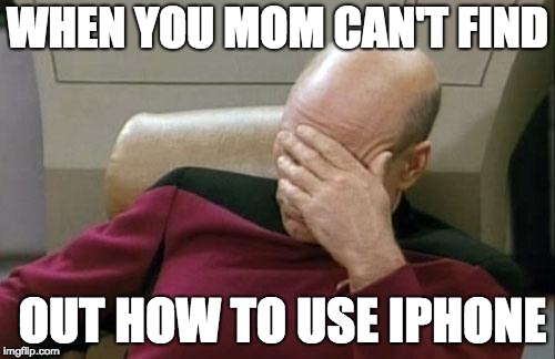 Captain Picard Facepalm Meme | WHEN YOU MOM CAN'T FIND; OUT HOW TO USE IPHONE | image tagged in memes,captain picard facepalm | made w/ Imgflip meme maker