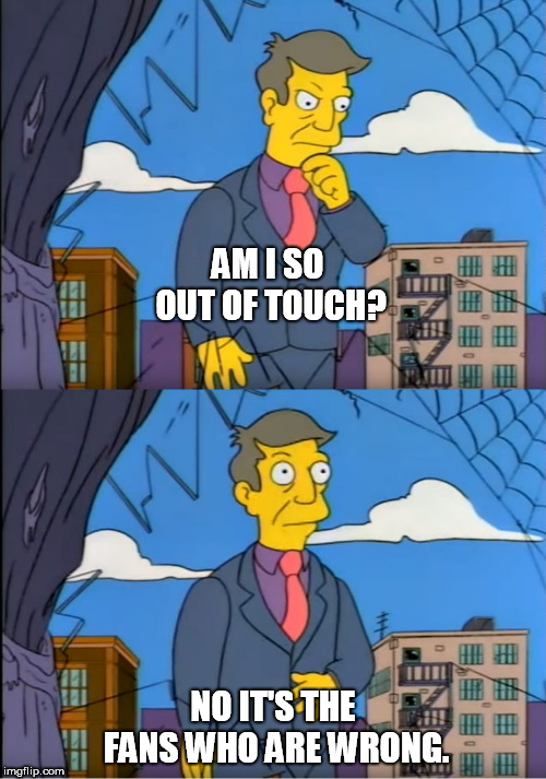 Skinner Out Of Touch | AM I SO OUT OF TOUCH? NO IT'S THE FANS WHO ARE WRONG. | image tagged in skinner out of touch,gaming | made w/ Imgflip meme maker