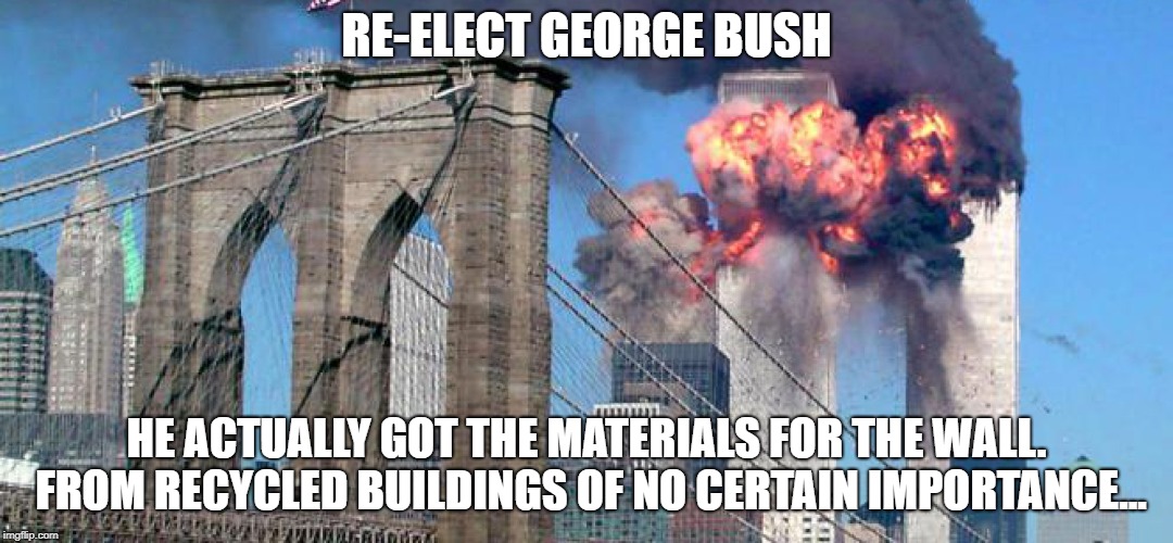 well I mean trump just bloated | RE-ELECT GEORGE BUSH; HE ACTUALLY GOT THE MATERIALS FOR THE WALL. FROM RECYCLED BUILDINGS OF NO CERTAIN IMPORTANCE... | image tagged in 911 9/11 twin towers impact | made w/ Imgflip meme maker