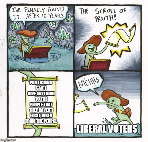 The Scroll Of Truth Meme | POLITICIANS CAN'T GIVE ANYTHING TO THE PEOPLE THAT THEY HAVEN'T FIRST TAKEN FROM THE PEOPLE. LIBERAL VOTERS | image tagged in memes,the scroll of truth,elections,taxes | made w/ Imgflip meme maker
