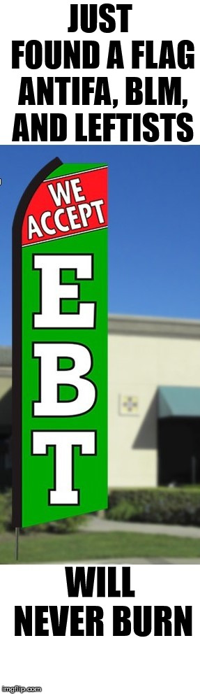 JUST FOUND A FLAG ANTIFA, BLM, AND LEFTISTS; WILL NEVER BURN | image tagged in ebt flag | made w/ Imgflip meme maker