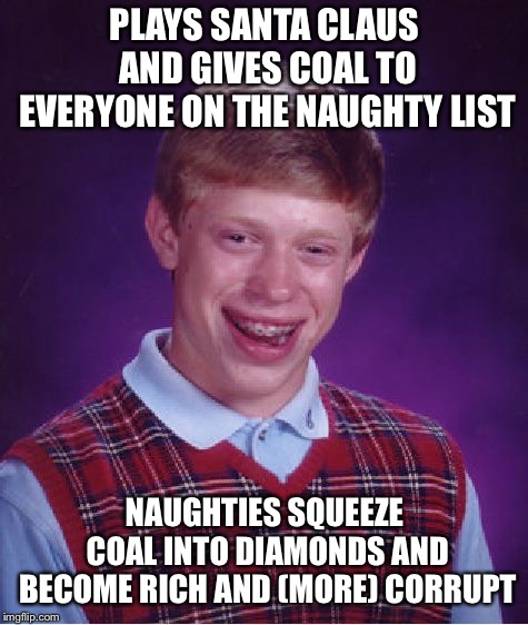 Bad Luck Brian | PLAYS SANTA CLAUS AND GIVES COAL TO EVERYONE ON THE NAUGHTY LIST; NAUGHTIES SQUEEZE COAL INTO DIAMONDS AND BECOME RICH AND (MORE) CORRUPT | image tagged in memes,bad luck brian | made w/ Imgflip meme maker