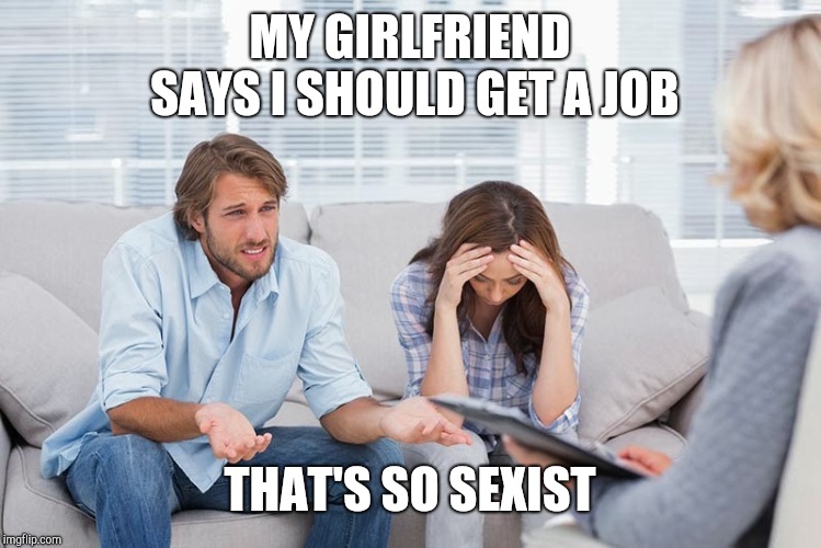 couples therapy | MY GIRLFRIEND SAYS I SHOULD GET A JOB; THAT'S SO SEXIST | image tagged in couples therapy | made w/ Imgflip meme maker