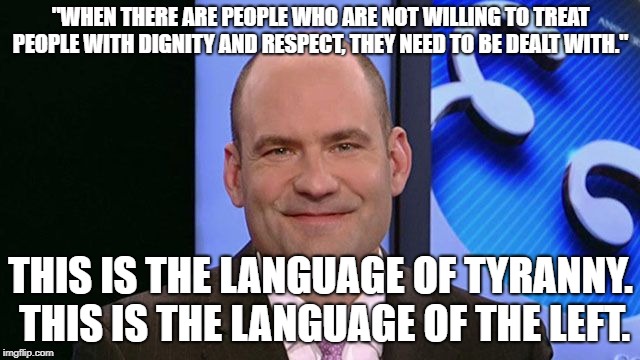 "WHEN THERE ARE PEOPLE WHO ARE NOT WILLING TO TREAT PEOPLE WITH DIGNITY AND RESPECT, THEY NEED TO BE DEALT WITH."; THIS IS THE LANGUAGE OF TYRANNY. THIS IS THE LANGUAGE OF THE LEFT. | image tagged in chris hahn | made w/ Imgflip meme maker