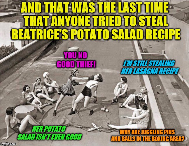 You go girl | AND THAT WAS THE LAST TIME THAT ANYONE TRIED TO STEAL BEATRICE'S POTATO SALAD RECIPE; YOU NO GOOD THIEF! I'M STILL STEALING HER LASAGNA RECIPE; WHY ARE JUGGLING PINS AND BALLS IN THE BOXING AREA? HER POTATO SALAD ISN'T EVEN GOOD | image tagged in memes,secret recipe,boxing,women,dashhopes | made w/ Imgflip meme maker