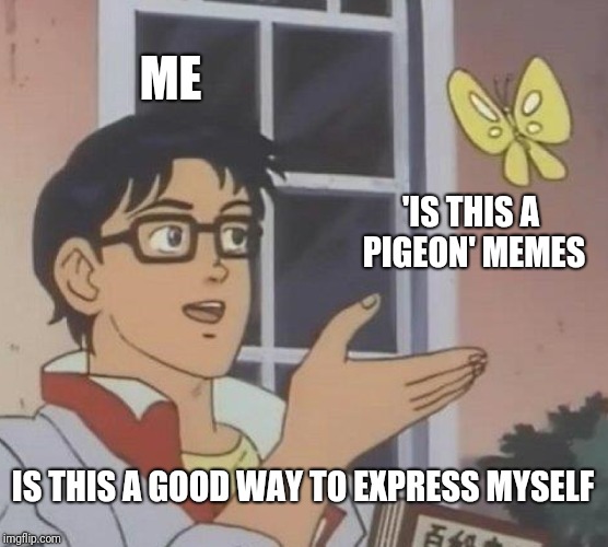 Is This A Pigeon Meme | ME; 'IS THIS A PIGEON' MEMES; IS THIS A GOOD WAY TO EXPRESS MYSELF | image tagged in memes,is this a pigeon | made w/ Imgflip meme maker
