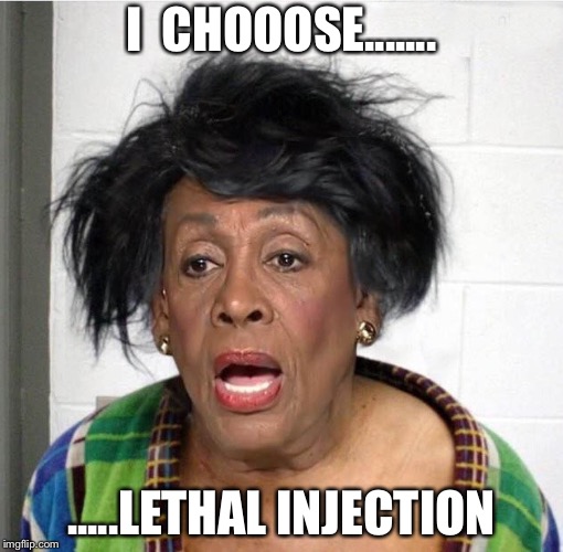 MaxinePadWatters | I  CHOOOSE....... .....LETHAL INJECTION | image tagged in maxinepadwatters | made w/ Imgflip meme maker