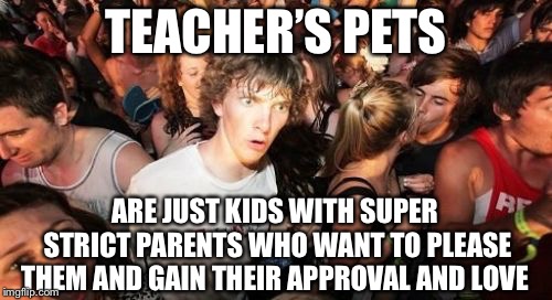 Sudden Clarity Clarence Meme | TEACHER’S PETS; ARE JUST KIDS WITH SUPER STRICT PARENTS WHO WANT TO PLEASE THEM AND GAIN THEIR APPROVAL AND LOVE | image tagged in memes,sudden clarity clarence | made w/ Imgflip meme maker