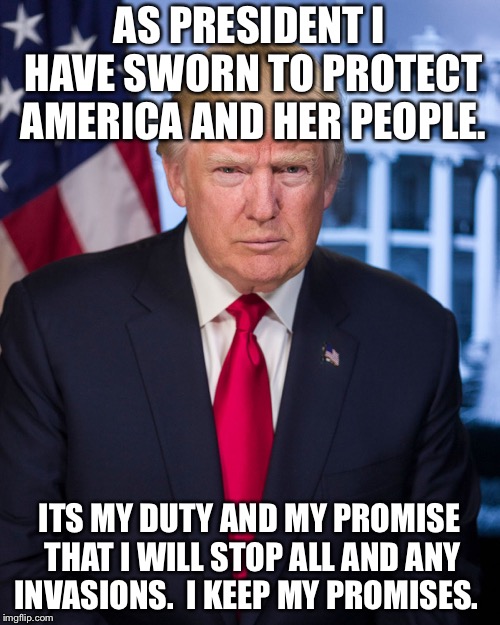 President Trump Official Portrait  | AS PRESIDENT I HAVE SWORN TO PROTECT AMERICA AND HER PEOPLE. ITS MY DUTY AND MY PROMISE THAT I WILL STOP ALL AND ANY INVASIONS. 
I KEEP MY PROMISES. | image tagged in president trump official portrait | made w/ Imgflip meme maker
