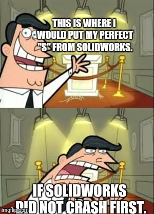 This Is Where I'd Put My Trophy If I Had One Meme | THIS IS WHERE I WOULD PUT MY PERFECT "S" FROM SOLIDWORKS. IF SOLIDWORKS DID NOT CRASH FIRST. | image tagged in memes,this is where i'd put my trophy if i had one | made w/ Imgflip meme maker