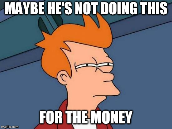 Futurama Fry Meme | MAYBE HE'S NOT DOING THIS FOR THE MONEY | image tagged in memes,futurama fry | made w/ Imgflip meme maker