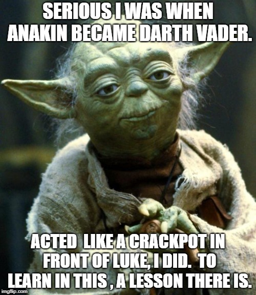 Star Wars Yoda Meme | SERIOUS I WAS WHEN ANAKIN BECAME DARTH VADER. ACTED  LIKE A CRACKPOT IN FRONT OF LUKE, I DID.  TO LEARN IN THIS , A LESSON THERE IS. | image tagged in memes,star wars yoda | made w/ Imgflip meme maker