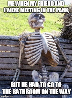Waiting Skeleton | ME WHEN MY FRIEND AND I WERE MEETING IN THE PARK, BUT HE HAD TO GO TO THE BATHROOM ON THE WAY | image tagged in memes,waiting skeleton | made w/ Imgflip meme maker