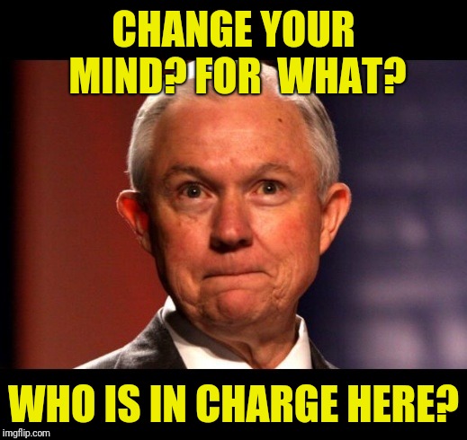 Jeff Sessions | CHANGE YOUR MIND? FOR
 WHAT? WHO IS IN CHARGE HERE? | image tagged in jeff sessions,scumbag | made w/ Imgflip meme maker