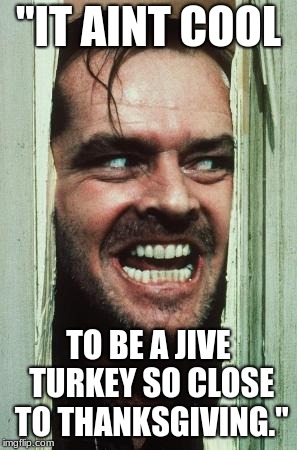 Here's Johnny | "IT AINT COOL; TO BE A JIVE TURKEY SO CLOSE TO THANKSGIVING." | image tagged in memes,heres johnny | made w/ Imgflip meme maker