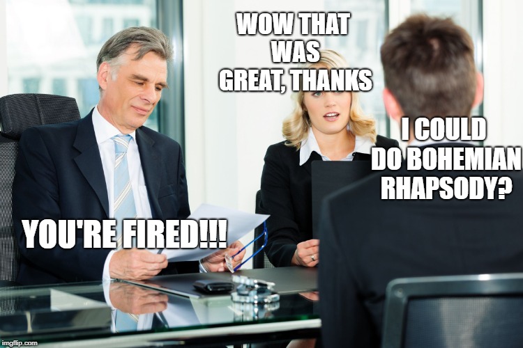 job interview | WOW THAT WAS GREAT, THANKS I COULD DO BOHEMIAN RHAPSODY? YOU'RE FIRED!!! | image tagged in job interview | made w/ Imgflip meme maker