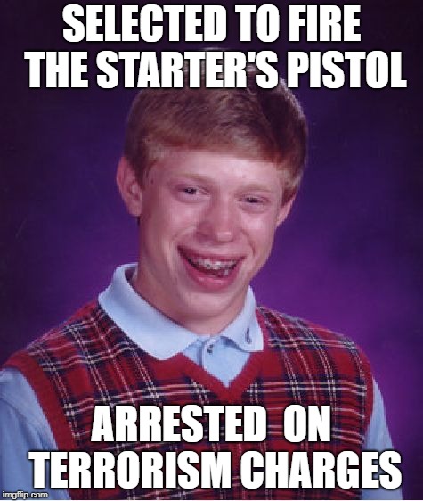 Bad Luck Brian Meme | SELECTED TO FIRE THE STARTER'S PISTOL ARRESTED  ON TERRORISM CHARGES | image tagged in memes,bad luck brian | made w/ Imgflip meme maker