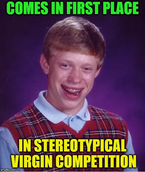 Bad Luck Brian Meme | COMES IN FIRST PLACE IN STEREOTYPICAL VIRGIN COMPETITION | image tagged in memes,bad luck brian | made w/ Imgflip meme maker