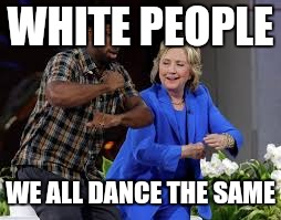 WHITE PEOPLE; WE ALL DANCE THE SAME | image tagged in they all look the same | made w/ Imgflip meme maker