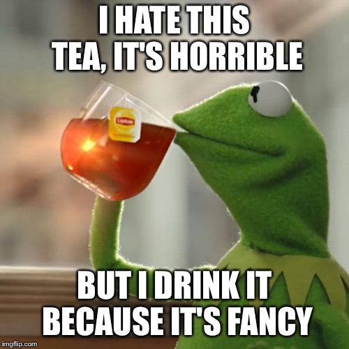 But That's None Of My Business | I HATE THIS TEA, IT'S HORRIBLE; BUT I DRINK IT BECAUSE IT'S FANCY | image tagged in memes,but thats none of my business,kermit the frog | made w/ Imgflip meme maker