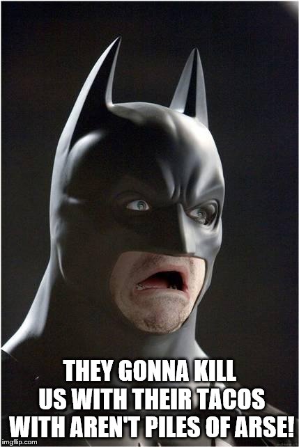 Batman Scared | THEY GONNA KILL US WITH THEIR TACOS WITH AREN'T PILES OF ARSE! | image tagged in batman scared | made w/ Imgflip meme maker