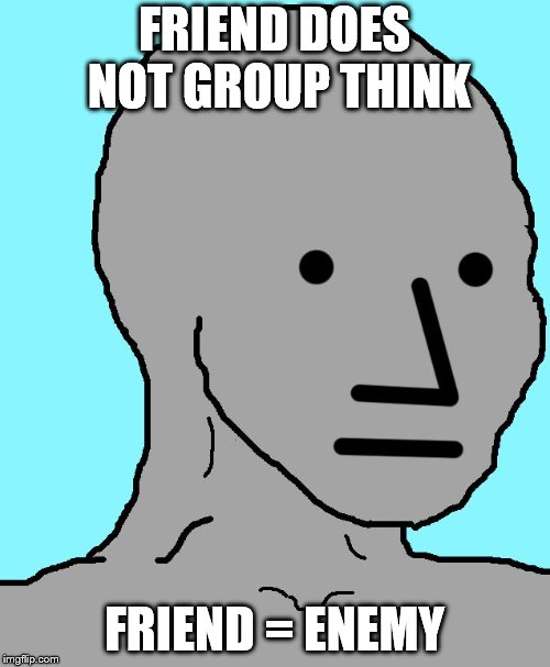 NPC Meme | FRIEND DOES NOT GROUP THINK FRIEND = ENEMY | image tagged in npc | made w/ Imgflip meme maker