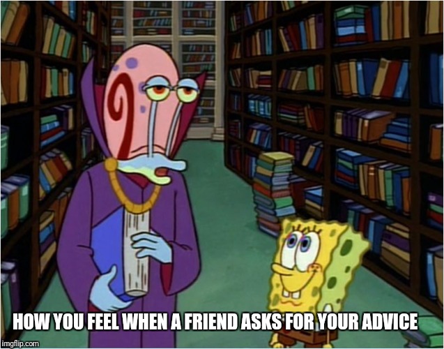 HOW YOU FEEL WHEN A FRIEND ASKS FOR YOUR ADVICE | image tagged in wisdom gary | made w/ Imgflip meme maker